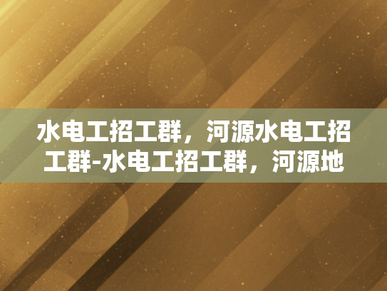 水电工招工群，河源水电工招工群-水电工招工群，河源地区水电维修的桥梁