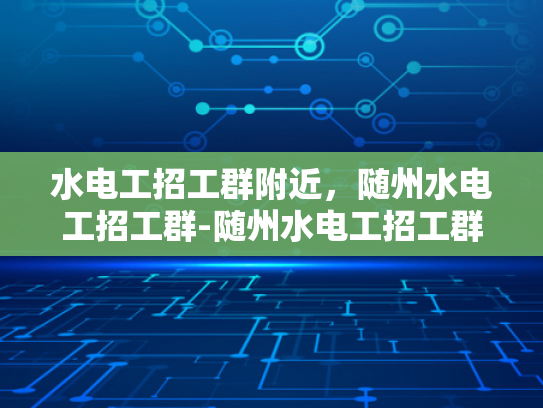 水电工招工群附近，随州水电工招工群-随州水电工招工群，寻找附近水电工的不二之选