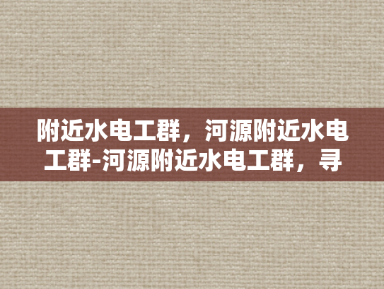 附近水电工群，河源附近水电工群-河源附近水电工群，寻找专业服务，保障家庭安全