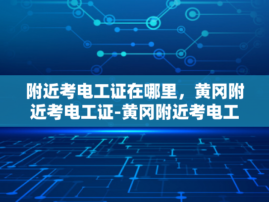 附近考电工证在哪里，黄冈附近考电工证-黄冈附近考电工证的地点指南