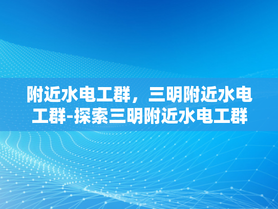 附近水电工群，三明附近水电工群-探索三明附近水电工群的奥秘