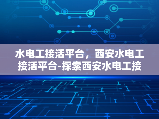 水电工接活平台，西安水电工接活平台-探索西安水电工接活平台，机遇与挑战并存