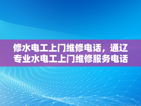 修水电工上门维修电话，通辽专业水电工上门维修服务电话-专业水电工上门维修服务，通辽地区您值得信赖的选择