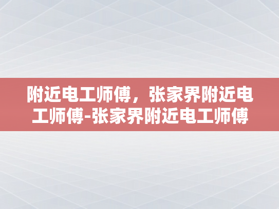 附近电工师傅，张家界附近电工师傅-张家界附近电工师傅，专业与热情并存的守护者