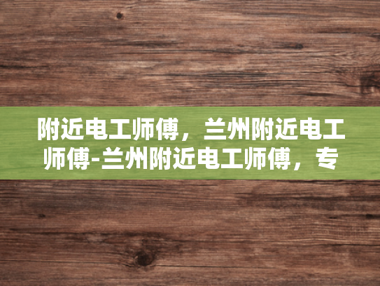 附近电工师傅，兰州附近电工师傅-兰州附近电工师傅，专业与服务并重的可靠选择