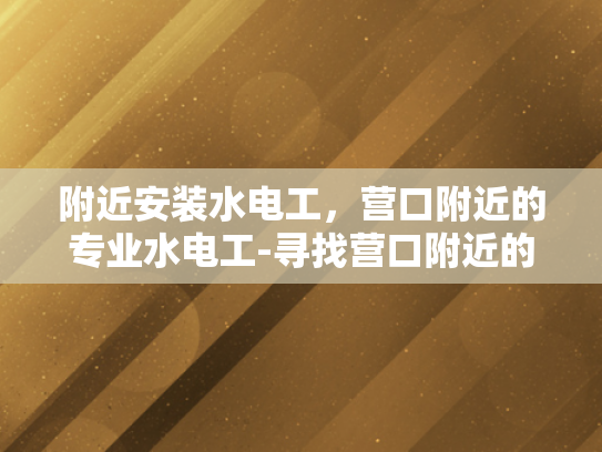 附近安装水电工，营口附近的专业水电工-寻找营口附近的专业水电工