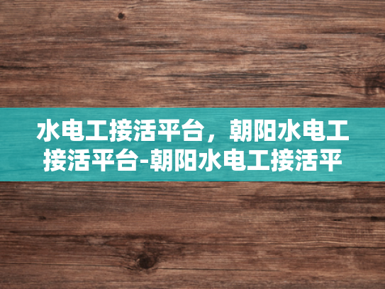 水电工接活平台，朝阳水电工接活平台-朝阳水电工接活平台，打造高效服务，促进行业健康发展