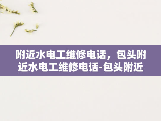 附近水电工维修电话，包头附近水电工维修电话-包头附近水电工维修电话指南