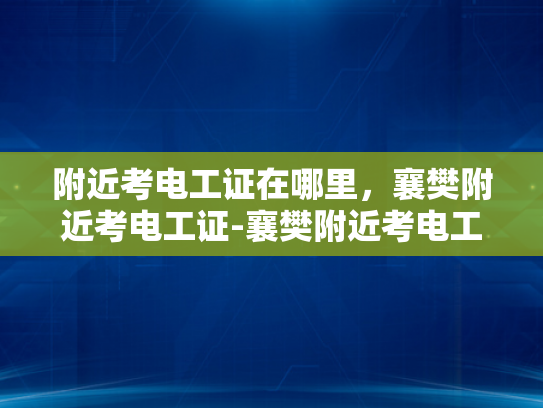 附近考电工证在哪里，襄樊附近考电工证-襄樊附近考电工证的指南