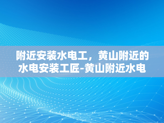 附近安装水电工，黄山附近的水电安装工匠-黄山附近水电安装工匠，专业服务，确保安全