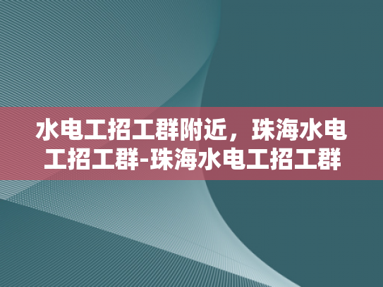 水电工招工群附近，珠海水电工招工群-珠海水电工招工群，寻找附近水电工的不二之选