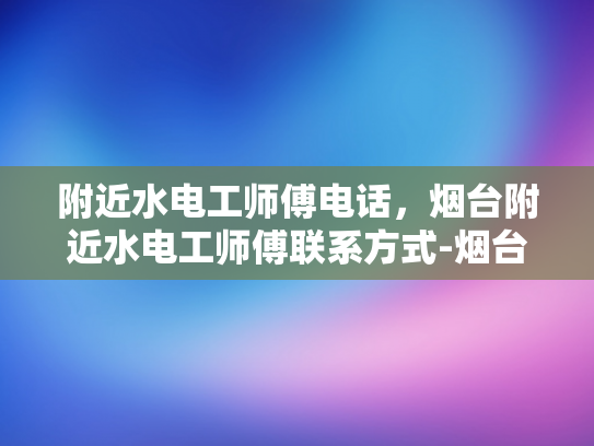 附近水电工师傅电话，烟台附近水电工师傅联系方式-烟台地区水电工师傅联系方式一览
