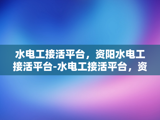 水电工接活平台，资阳水电工接活平台-水电工接活平台，资阳地区的新机遇