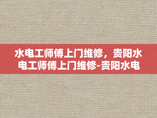 水电工师傅上门维修，贵阳水电工师傅上门维修-贵阳水电工师傅上门维修服务