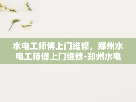 水电工师傅上门维修，郑州水电工师傅上门维修-郑州水电工师傅上门维修服务