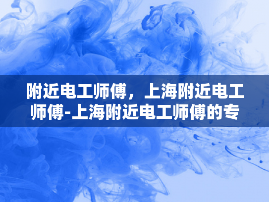 附近电工师傅，上海附近电工师傅-上海附近电工师傅的专业技能与服务