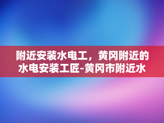 附近安装水电工，黄冈附近的水电安装工匠-黄冈市附近水电安装工匠的挑选指南