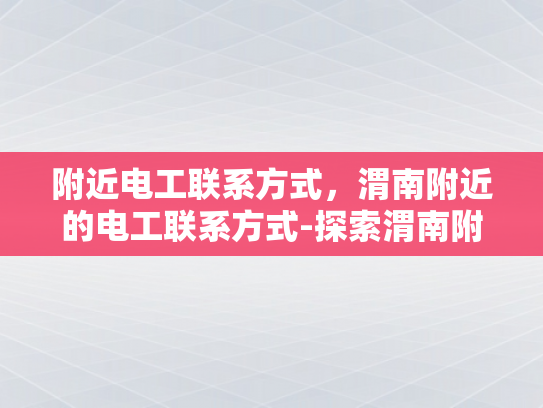附近电工联系方式，渭南附近的电工联系方式-探索渭南附近电工服务，专业可靠，快速响应