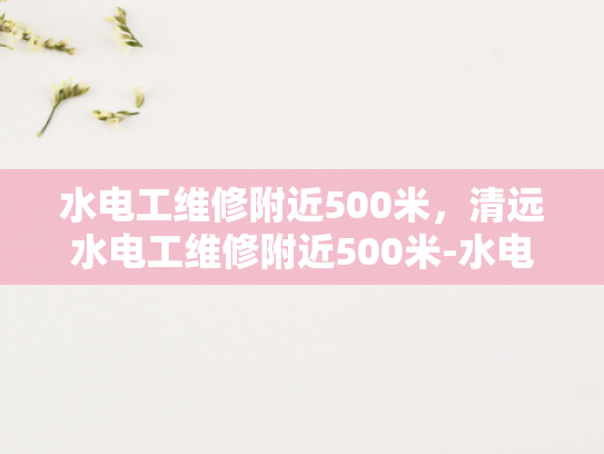 水电工维修附近500米，清远水电工维修附近500米-水电工维修服务，在清远地区500米范围内，我们提供快速响应和专业解决方案