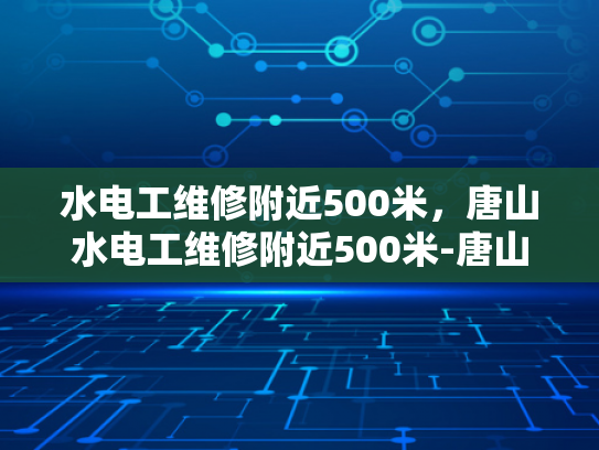 水电工维修附近500米，唐山水电工维修附近500米-唐山水电工维修服务—500米范围内，您身边的水电专家