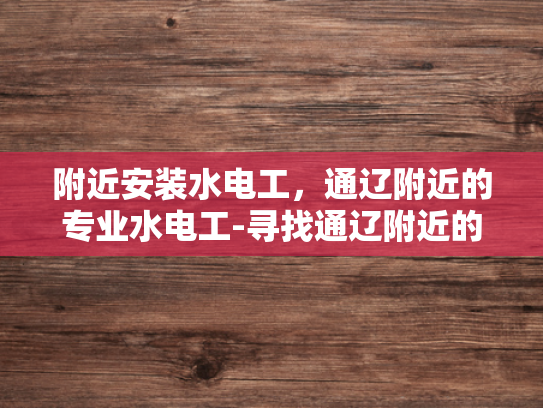 附近安装水电工，通辽附近的专业水电工-寻找通辽附近的专业水电工