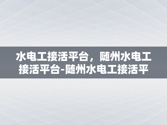 水电工接活平台，随州水电工接活平台-随州水电工接活平台，高效匹配与服务升级