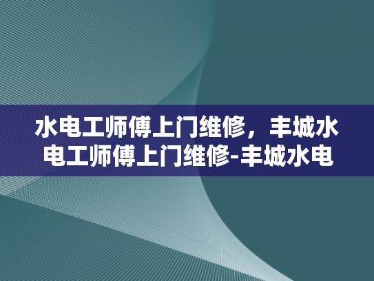 水电工师傅上门维修，丰城水电工师傅上门维修-丰城水电工师傅上门维修服务