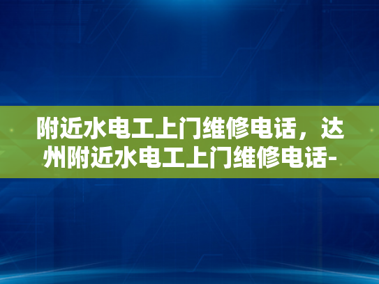 附近水电工上门维修电话，达州附近水电工上门维修电话-寻找达州附近水电工上门维修服务