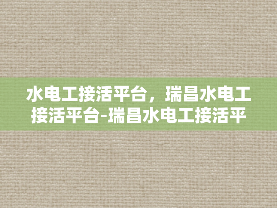 水电工接活平台，瑞昌水电工接活平台-瑞昌水电工接活平台，打造高效、便捷的水电维修服务新生态
