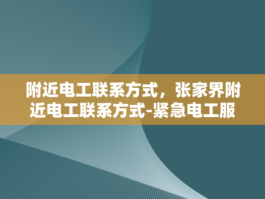 附近电工联系方式，张家界附近电工联系方式-紧急电工服务，张家界附近电工联系方式一览