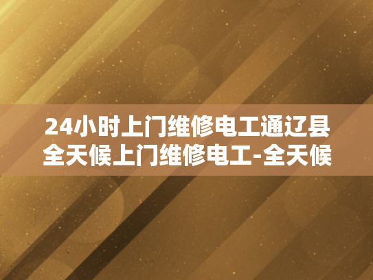24小时上门维修电工通辽县全天候上门维修电工-全天候服务，通辽县24小时上门维修电工