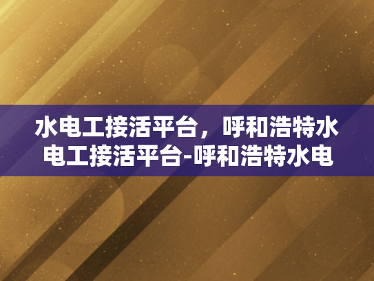 水电工接活平台，呼和浩特水电工接活平台-呼和浩特水电工接活平台，为城市生活添彩的幕后英雄