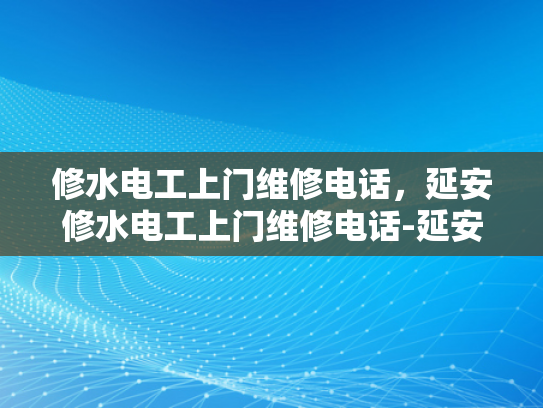 修水电工上门维修电话，延安修水电工上门维修电话-延安修水电工上门维修电话，您身边的水电问题解决专家