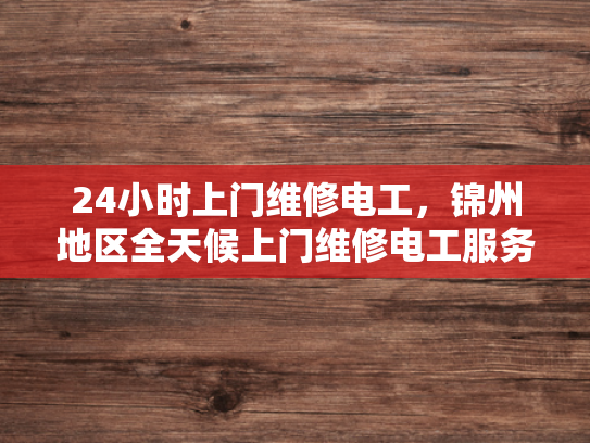 24小时上门维修电工，锦州地区全天候上门维修电工服务-锦州地区全天候上门维修电工服务