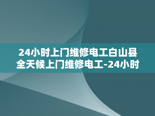24小时上门维修电工白山县全天候上门维修电工-24小时上门维修电工白山县全天候服务