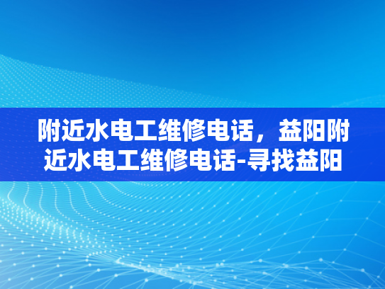 附近水电工维修电话，益阳附近水电工维修电话-寻找益阳附近的专业水电工维修服务