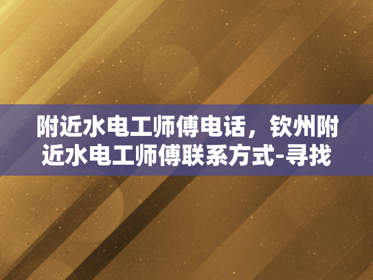 附近水电工师傅电话，钦州附近水电工师傅联系方式-寻找钦州附近水电工师傅的实用指南