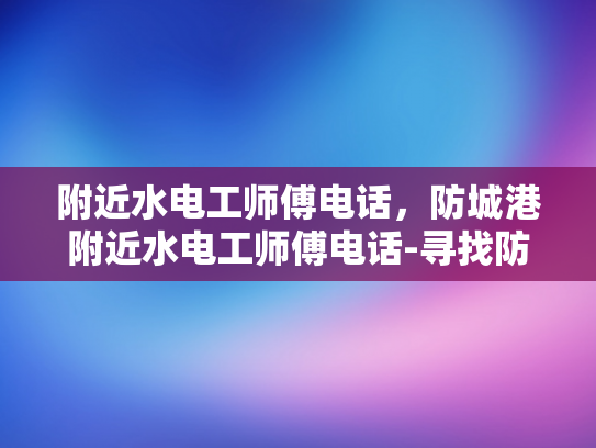 附近水电工师傅电话，防城港附近水电工师傅电话-寻找防城港附近专业的水电工师傅