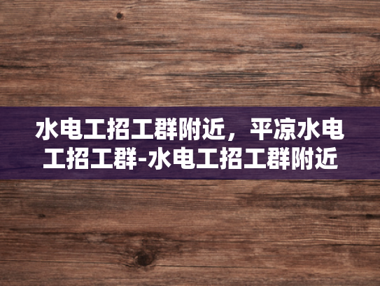 水电工招工群附近，平凉水电工招工群-水电工招工群附近，平凉水电工招工群