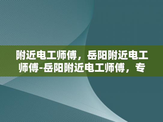 附近电工师傅，岳阳附近电工师傅-岳阳附近电工师傅，专业服务，安全可靠