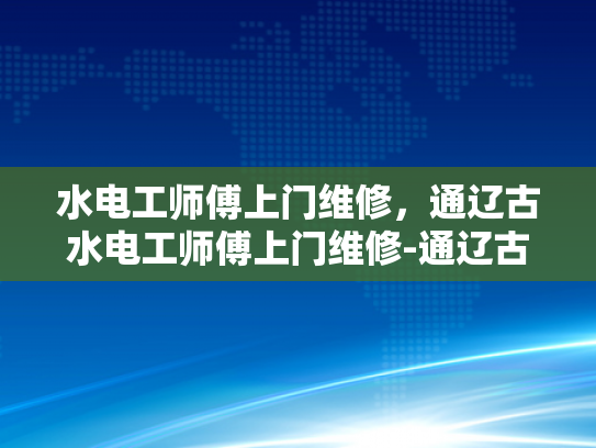 水电工师傅上门维修，通辽古水电工师傅上门维修-通辽古水电工师傅上门维修，传承与创新的完美结合
