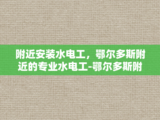 附近安装水电工，鄂尔多斯附近的专业水电工-鄂尔多斯附近专业水电工服务