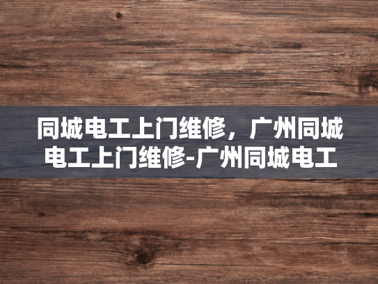 同城电工上门维修，广州同城电工上门维修-广州同城电工上门维修服务，快速响应，专业保障