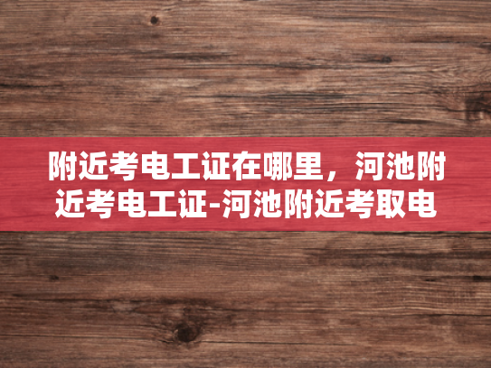 附近考电工证在哪里，河池附近考电工证-河池附近考取电工证的指南