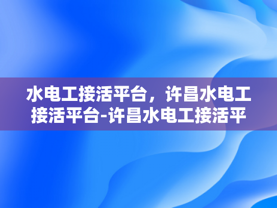 水电工接活平台，许昌水电工接活平台-许昌水电工接活平台，打造高效、便捷的水电维修服务新生态