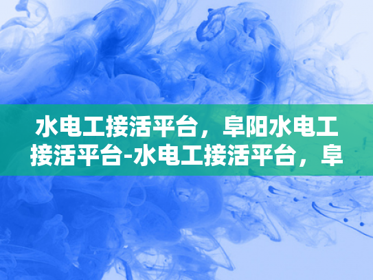 水电工接活平台，阜阳水电工接活平台-水电工接活平台，阜阳地区水电工服务的新机遇