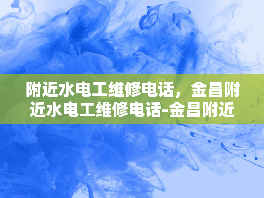 附近水电工维修电话，金昌附近水电工维修电话-金昌附近水电工维修电话