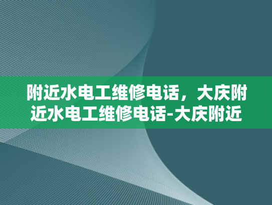 附近水电工维修电话，大庆附近水电工维修电话-大庆附近水电工维修电话指南