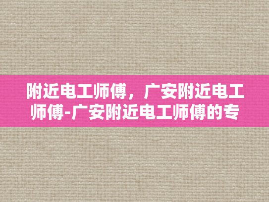 附近电工师傅，广安附近电工师傅-广安附近电工师傅的专业技能与服务品质