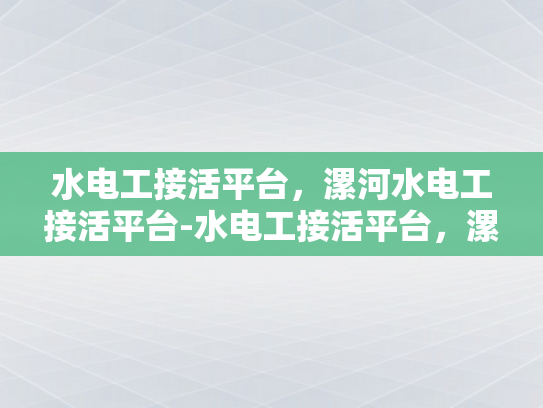 水电工接活平台，漯河水电工接活平台-水电工接活平台，漯河水电工接活平台的崛起与影响